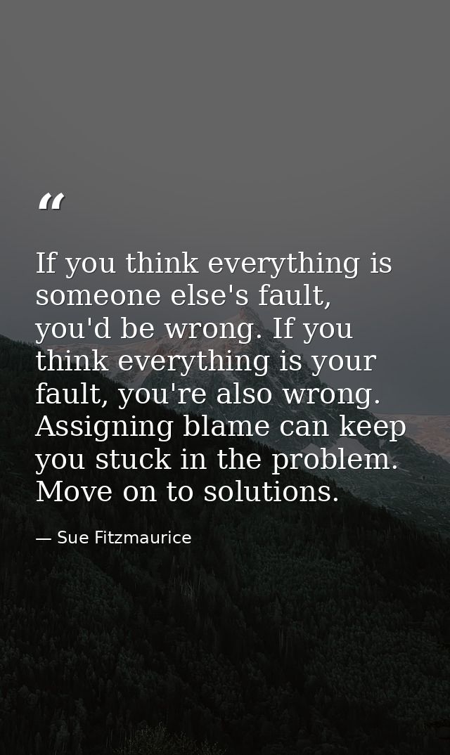 If you think everything is someone else's fault, you'd be wrong. If you think everything is your fault, you're also wron — Sue Fitzmaurice