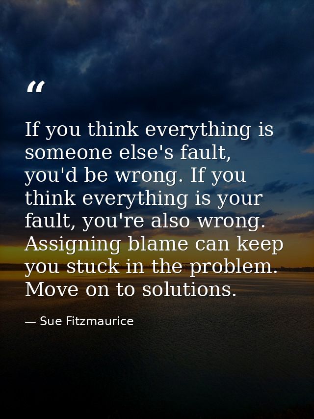 If you think everything is someone else's fault, you'd be wrong. If you think everything is your fault, you're also wron — Sue Fitzmaurice