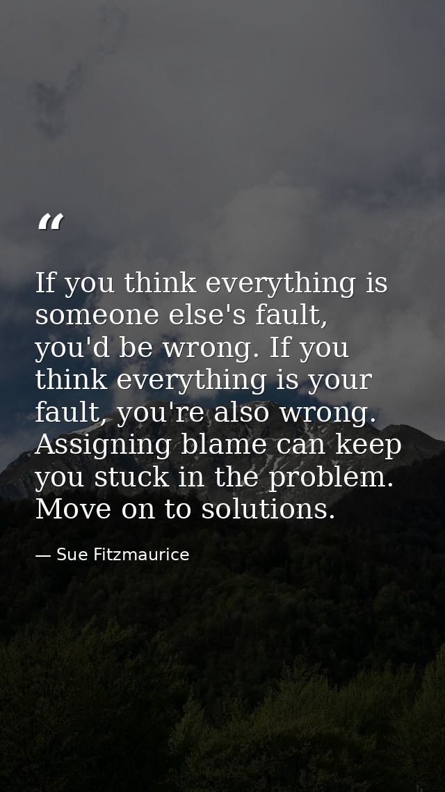 If you think everything is someone else's fault, you'd be wrong. If you think everything is your fault, you're also wron — Sue Fitzmaurice