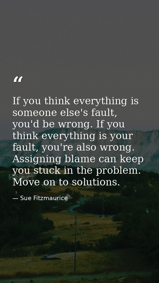 If you think everything is someone else's fault, you'd be wrong. If you think everything is your fault, you're also wron — Sue Fitzmaurice