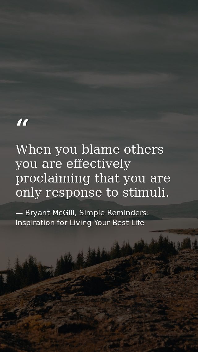 When you blame others you are effectively proclaiming that you are only response to stimuli. — Bryant McGill, Simple Reminders: Inspiration for Living Your Best Life