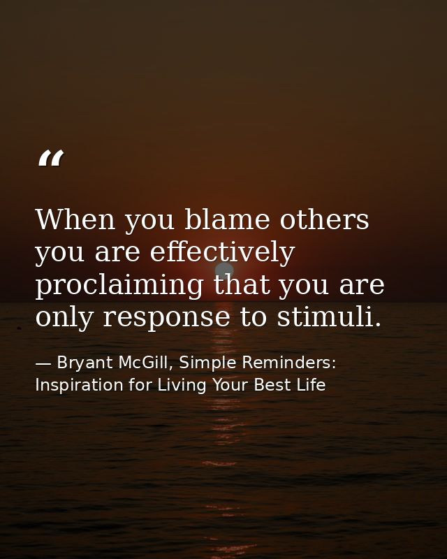 When you blame others you are effectively proclaiming that you are only response to stimuli. — Bryant McGill, Simple Reminders: Inspiration for Living Your Best Life