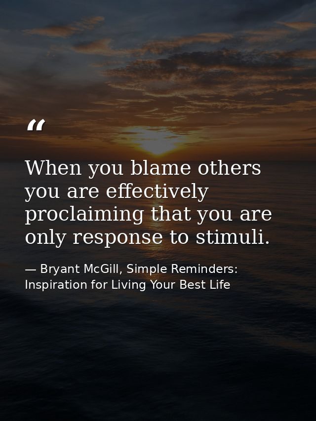 When you blame others you are effectively proclaiming that you are only response to stimuli. — Bryant McGill, Simple Reminders: Inspiration for Living Your Best Life