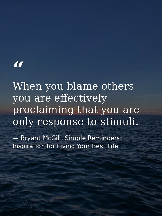 When you blame others you are effectively proclaiming that you are only response to stimuli. — Bryant McGill, Simple Reminders: Inspiration for Living Your Best Life