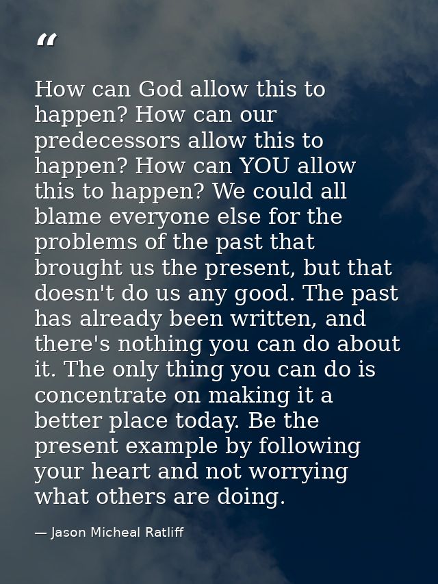 How can God allow this to happen? How can our predecessors allow this to happen? How can YOU allow this to happen? We co — Jason Micheal Ratliff