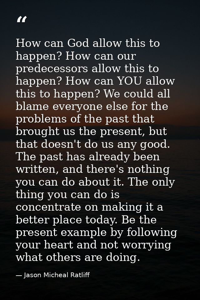 How can God allow this to happen? How can our predecessors allow this to happen? How can YOU allow this to happen? We co — Jason Micheal Ratliff