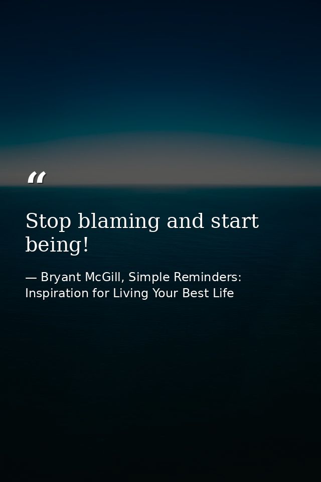 Stop blaming and start being! — Bryant McGill, Simple Reminders: Inspiration for Living Your Best Life