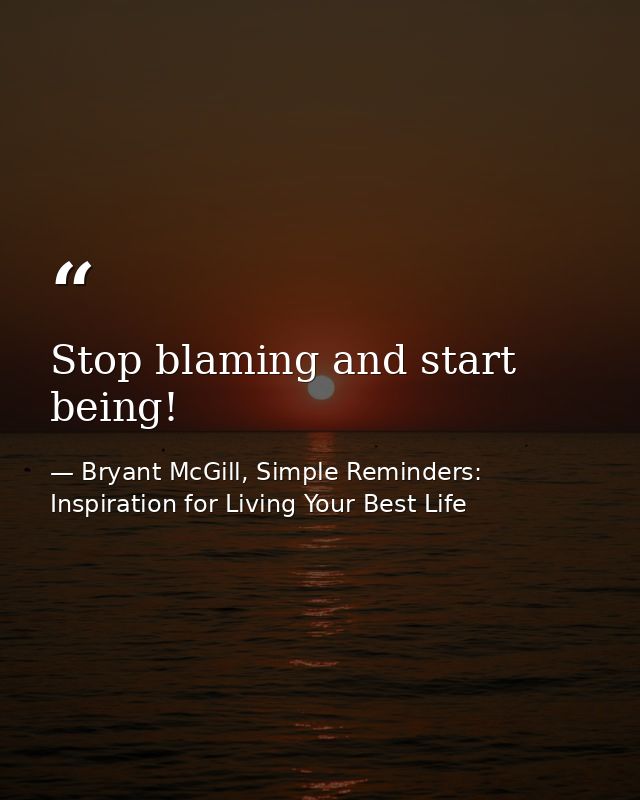 Stop blaming and start being! — Bryant McGill, Simple Reminders: Inspiration for Living Your Best Life