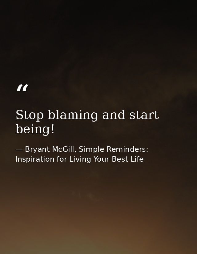 Stop blaming and start being! — Bryant McGill, Simple Reminders: Inspiration for Living Your Best Life