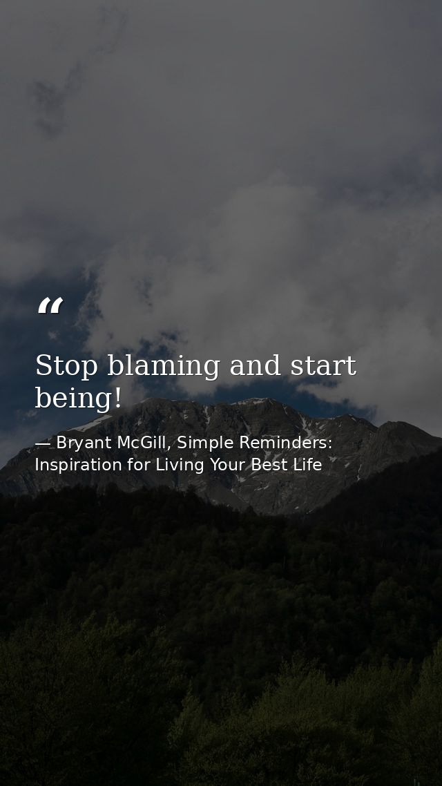 Stop blaming and start being! — Bryant McGill, Simple Reminders: Inspiration for Living Your Best Life