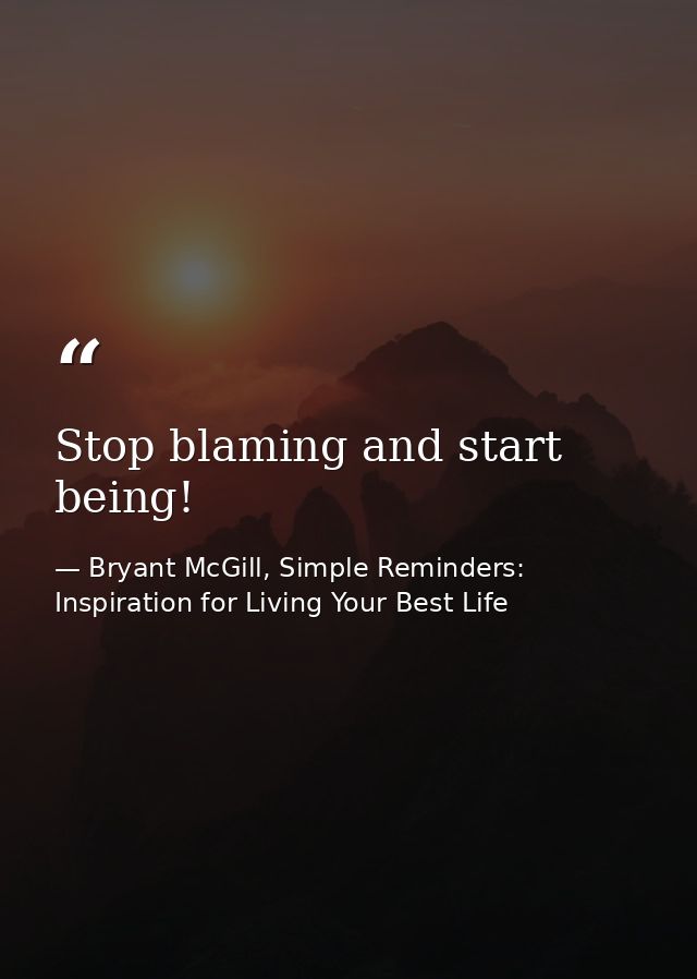 Stop blaming and start being! — Bryant McGill, Simple Reminders: Inspiration for Living Your Best Life