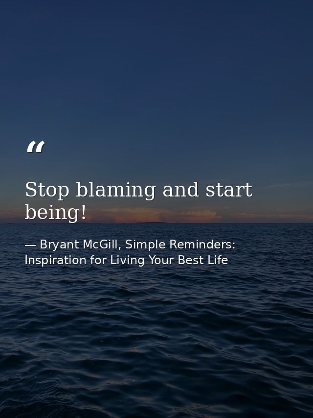 Stop blaming and start being! — Bryant McGill, Simple Reminders: Inspiration for Living Your Best Life