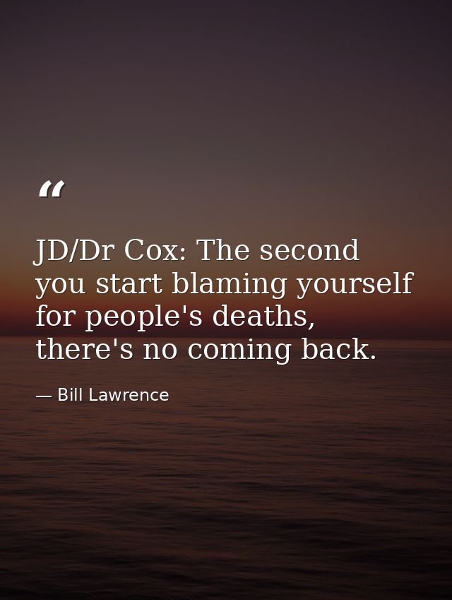 JD/Dr Cox: The second you start blaming yourself for people's deaths, there's no coming back. — Bill Lawrence