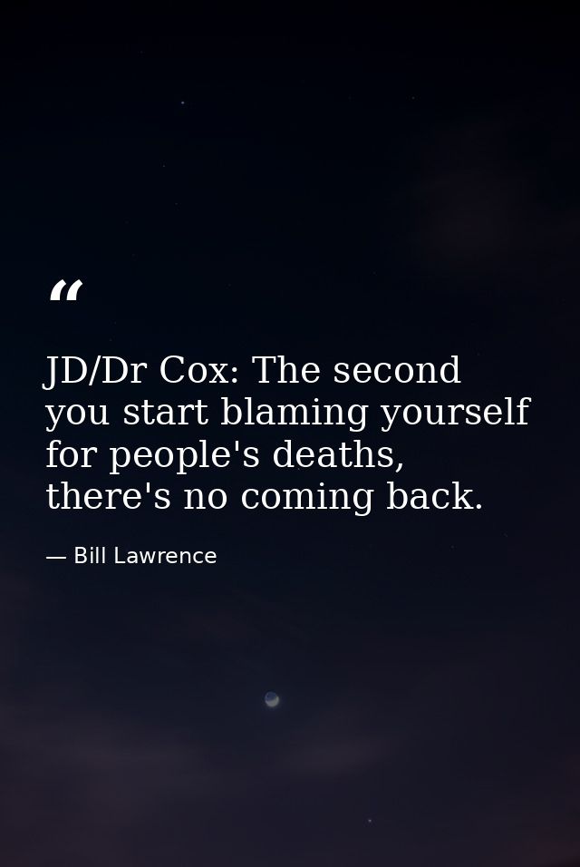 JD/Dr Cox: The second you start blaming yourself for people's deaths, there's no coming back. — Bill Lawrence