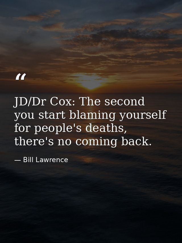 JD/Dr Cox: The second you start blaming yourself for people's deaths, there's no coming back. — Bill Lawrence