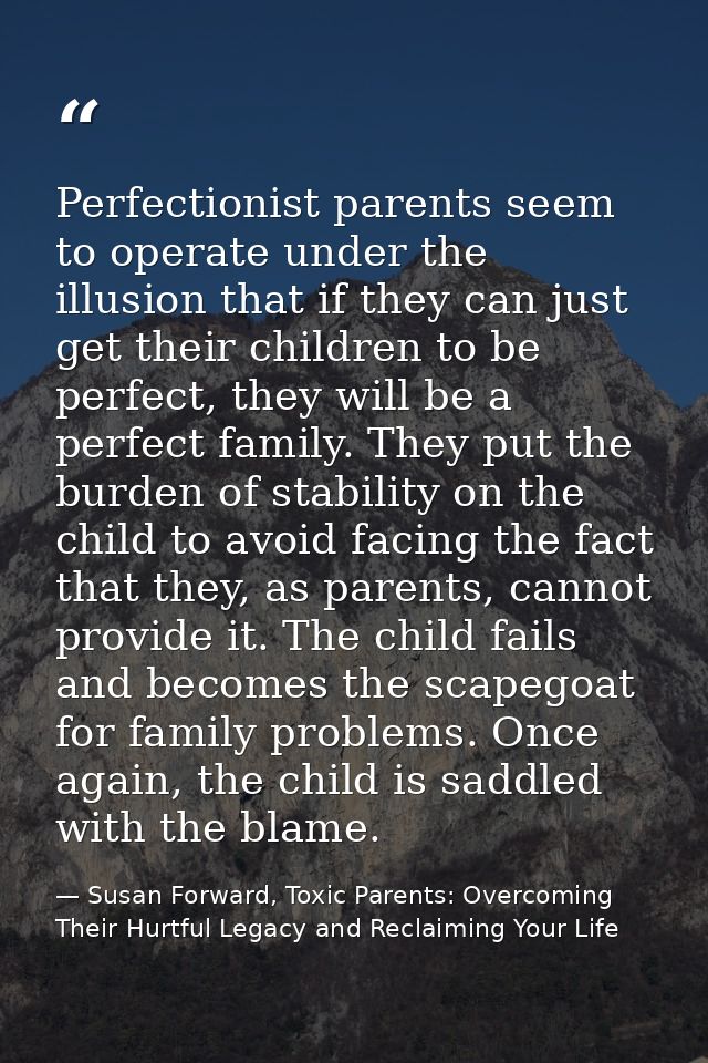 Perfectionist parents seem to operate under the illusion that if they can just get their children to be perfect, they wi — Susan Forward, Toxic Parents: Overcoming Their Hurtful Legacy and Reclaiming Your Life