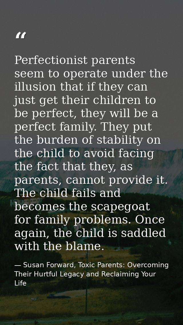 Perfectionist parents seem to operate under the illusion that if they can just get their children to be perfect, they wi — Susan Forward, Toxic Parents: Overcoming Their Hurtful Legacy and Reclaiming Your Life