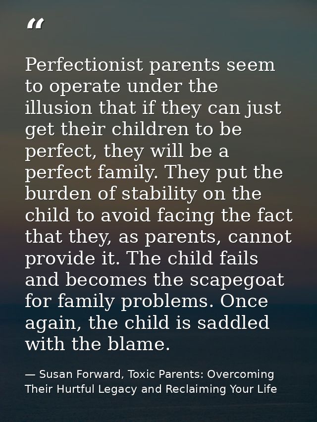 Perfectionist parents seem to operate under the illusion that if they can just get their children to be perfect, they wi — Susan Forward, Toxic Parents: Overcoming Their Hurtful Legacy and Reclaiming Your Life