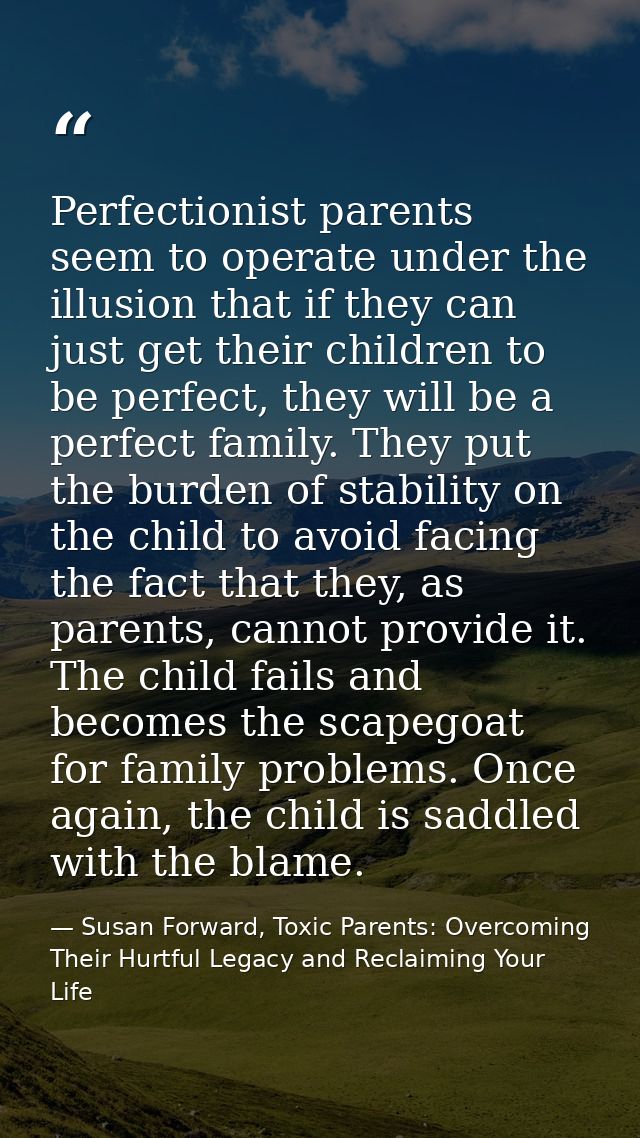 Perfectionist parents seem to operate under the illusion that if they can just get their children to be perfect, they wi — Susan Forward, Toxic Parents: Overcoming Their Hurtful Legacy and Reclaiming Your Life