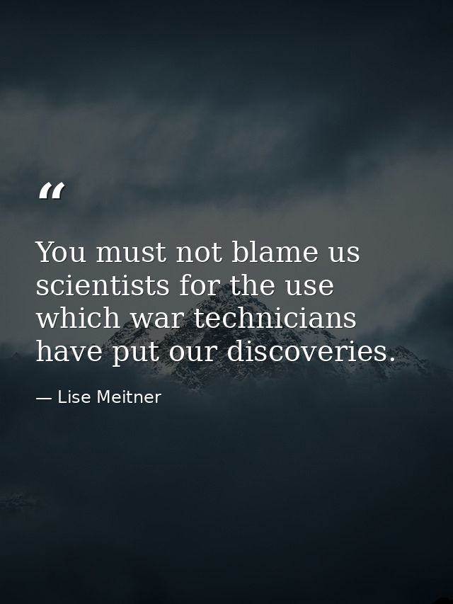 You must not blame us scientists for the use which war technicians have put our discoveries. — Lise Meitner