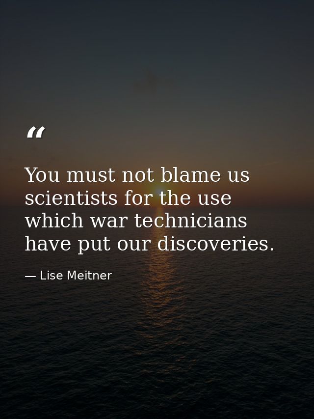 You must not blame us scientists for the use which war technicians have put our discoveries. — Lise Meitner
