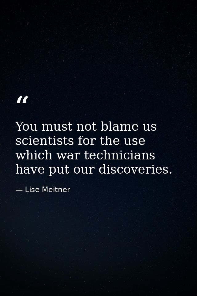 You must not blame us scientists for the use which war technicians have put our discoveries. — Lise Meitner