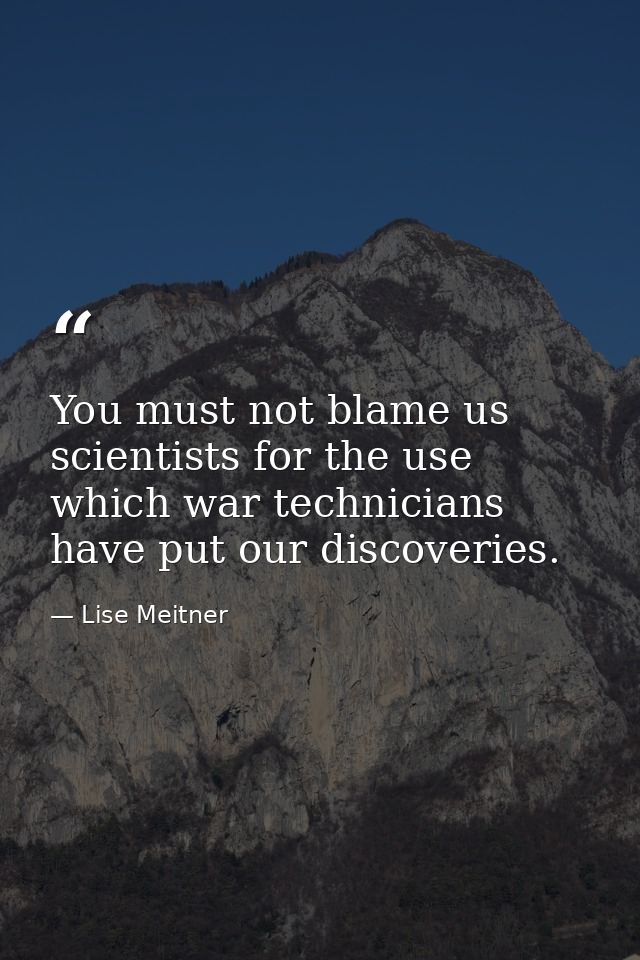 You must not blame us scientists for the use which war technicians have put our discoveries. — Lise Meitner