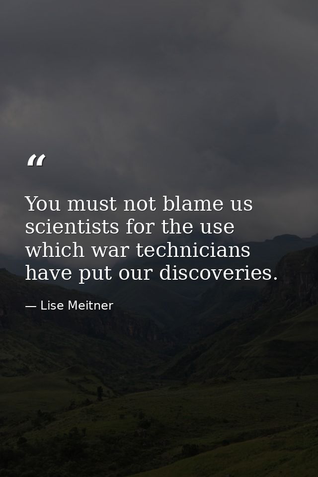 You must not blame us scientists for the use which war technicians have put our discoveries. — Lise Meitner