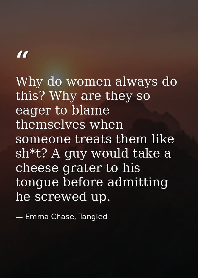 Why do women always do this? Why are they so eager to blame themselves when someone treats them like sh*t? A guy would t — Emma Chase, Tangled