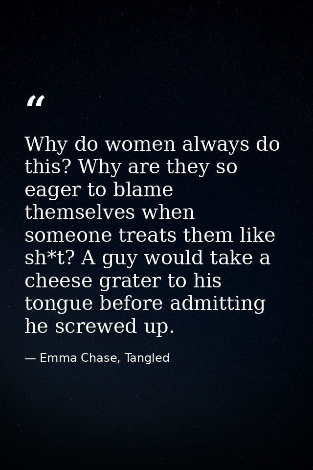 Why do women always do this? Why are they so eager to blame themselves when someone treats them like sh*t? A guy would t — Emma Chase, Tangled