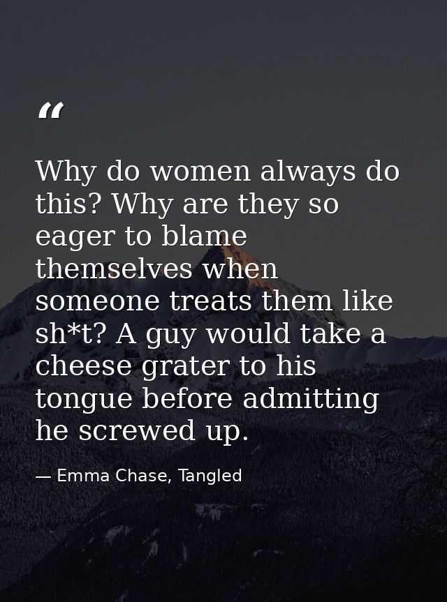 Why do women always do this? Why are they so eager to blame themselves when someone treats them like sh*t? A guy would t — Emma Chase, Tangled