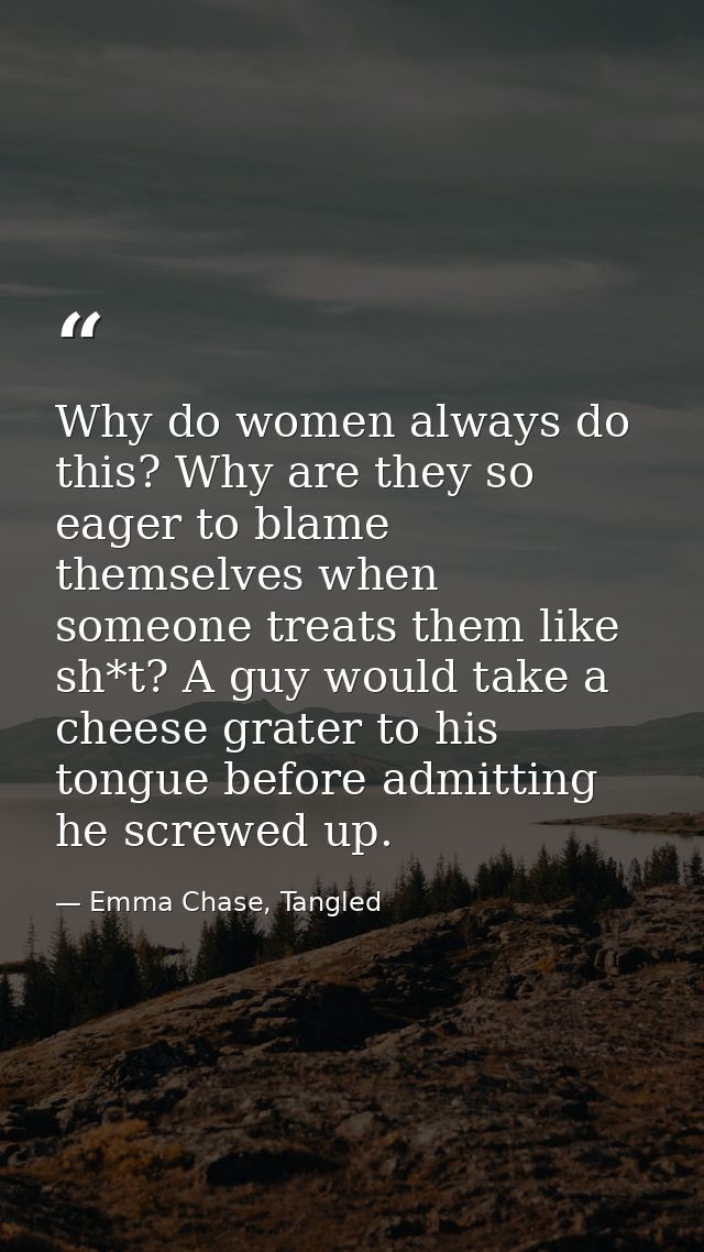 Why do women always do this? Why are they so eager to blame themselves when someone treats them like sh*t? A guy would t — Emma Chase, Tangled