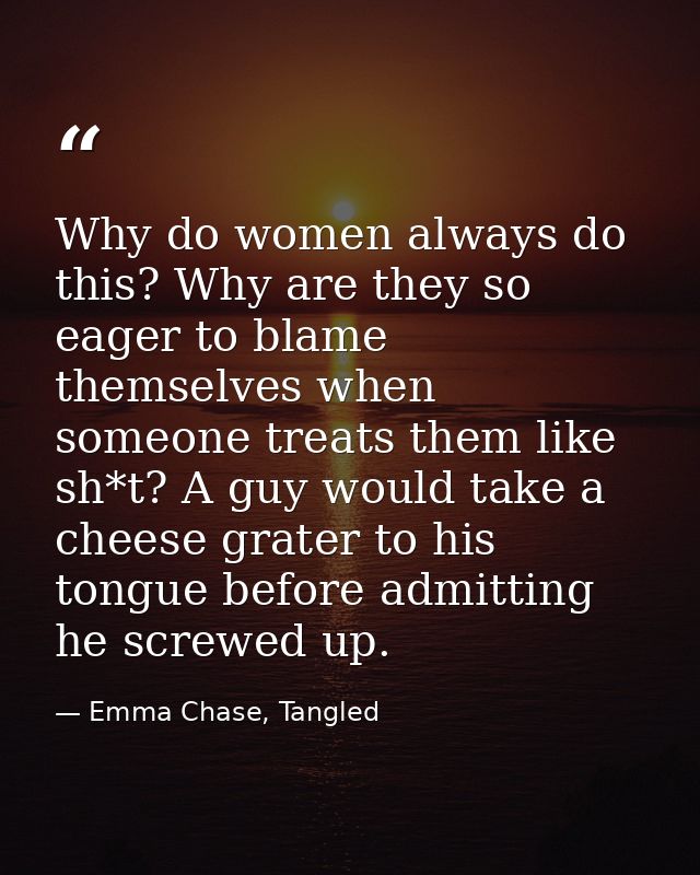 Why do women always do this? Why are they so eager to blame themselves when someone treats them like sh*t? A guy would t — Emma Chase, Tangled