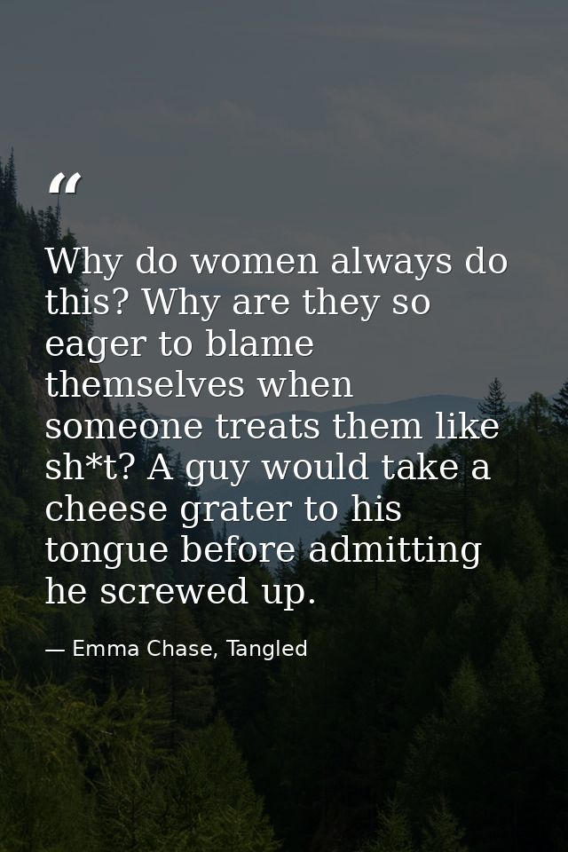 Why do women always do this? Why are they so eager to blame themselves when someone treats them like sh*t? A guy would t — Emma Chase, Tangled