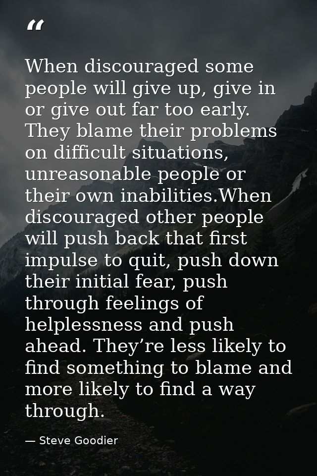 When discouraged some people will give up, give in or give out far too early. They blame their problems on difficult sit — Steve Goodier