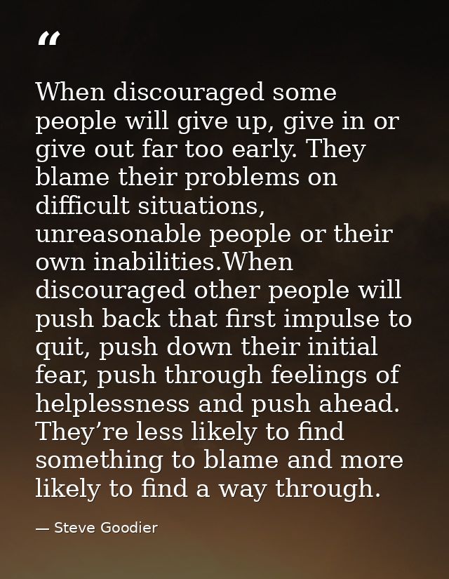 When discouraged some people will give up, give in or give out far too early. They blame their problems on difficult sit — Steve Goodier
