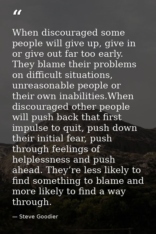 When discouraged some people will give up, give in or give out far too early. They blame their problems on difficult sit — Steve Goodier