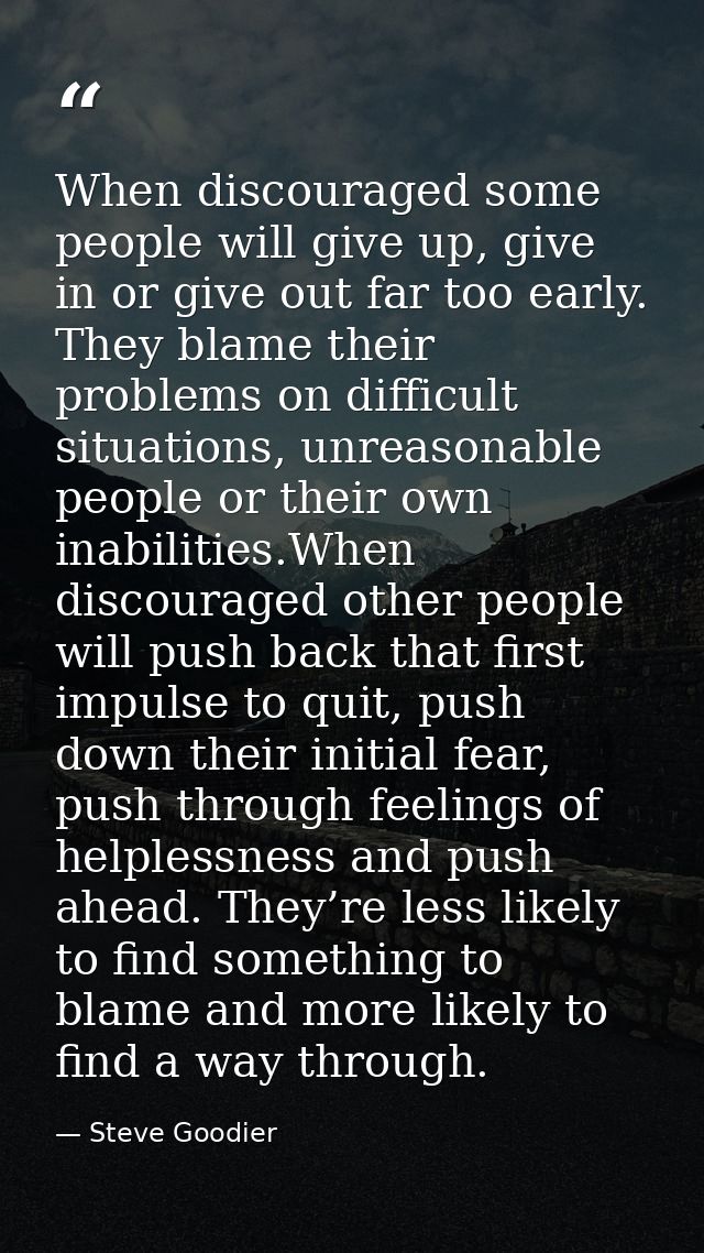 When discouraged some people will give up, give in or give out far too early. They blame their problems on difficult sit — Steve Goodier