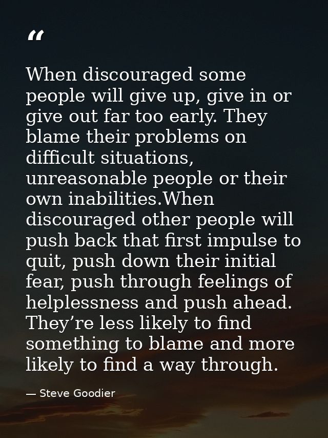 When discouraged some people will give up, give in or give out far too early. They blame their problems on difficult sit — Steve Goodier