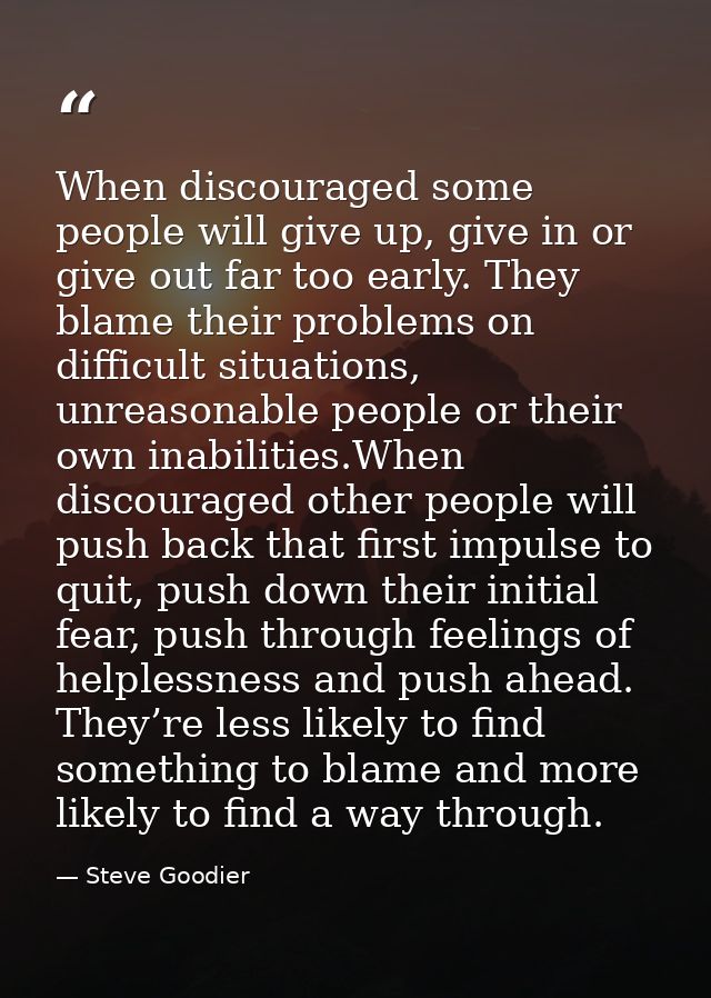 When discouraged some people will give up, give in or give out far too early. They blame their problems on difficult sit — Steve Goodier