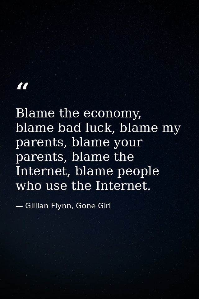 Blame the economy, blame bad luck, blame my parents, blame your parents, blame the Internet, blame people who use the In — Gillian Flynn, Gone Girl