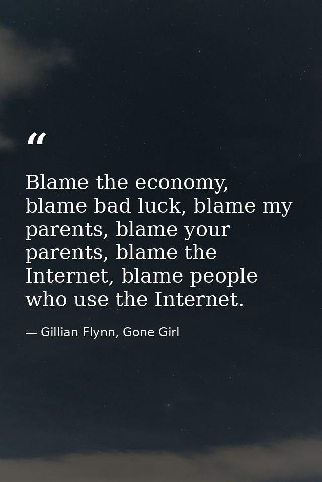 Blame the economy, blame bad luck, blame my parents, blame your parents, blame the Internet, blame people who use the In — Gillian Flynn, Gone Girl