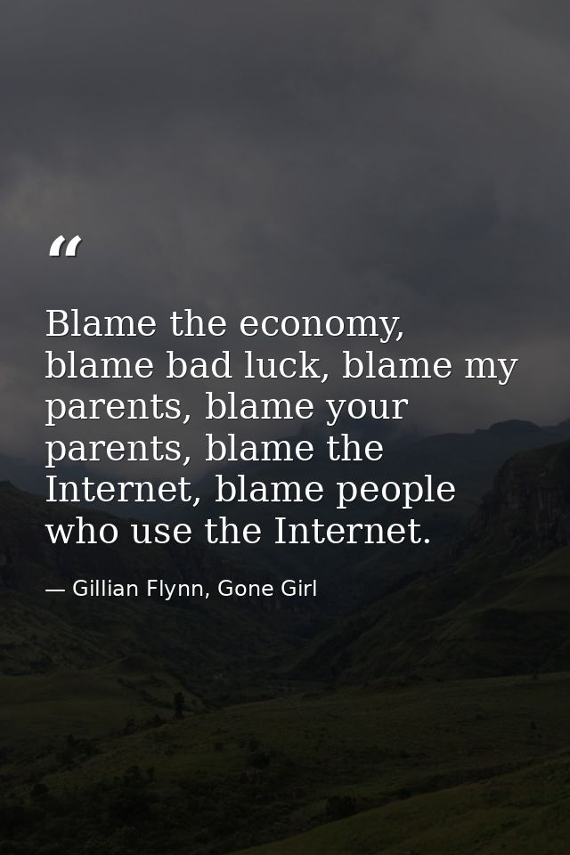 Blame the economy, blame bad luck, blame my parents, blame your parents, blame the Internet, blame people who use the In — Gillian Flynn, Gone Girl