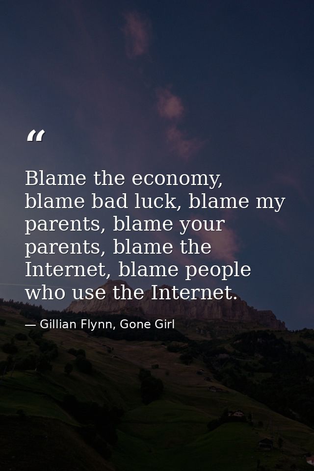 Blame the economy, blame bad luck, blame my parents, blame your parents, blame the Internet, blame people who use the In — Gillian Flynn, Gone Girl