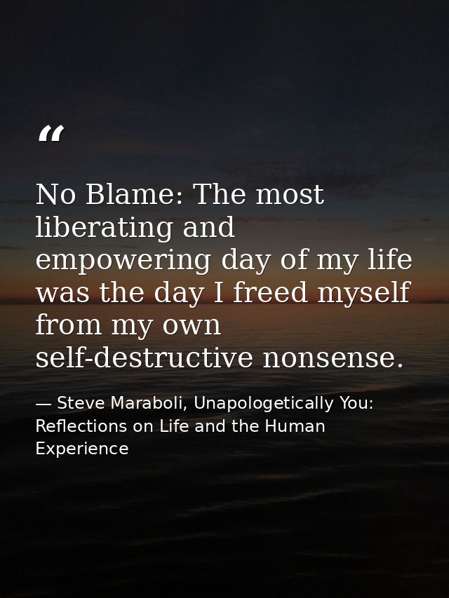 No Blame: The most liberating and empowering day of my life was the day I freed myself from my own self-destructive nons — Steve Maraboli, Unapologetically You: Reflections on Life and the Human Experience