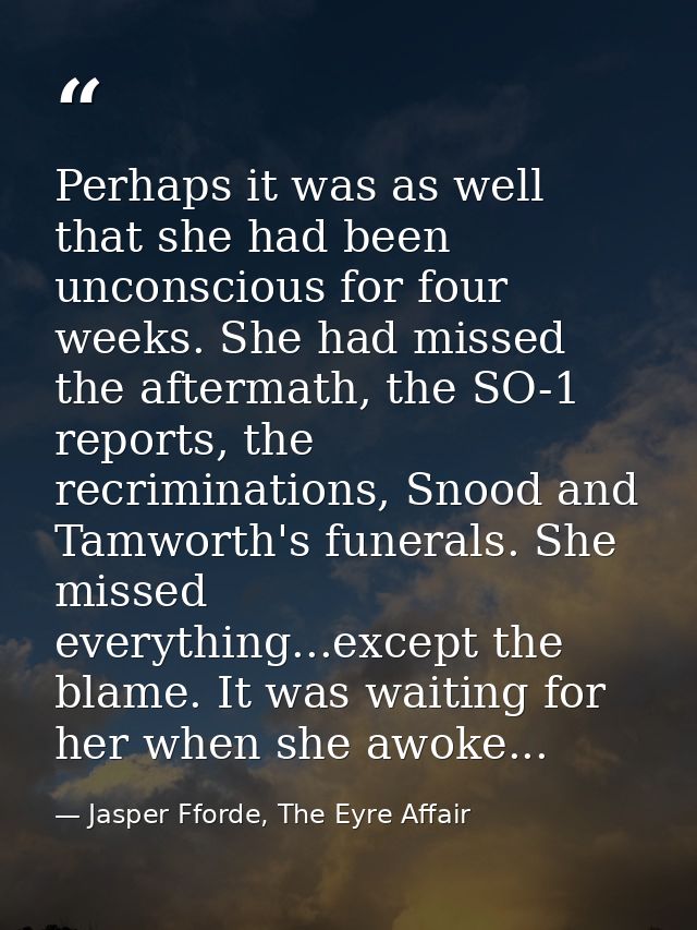 Perhaps it was as well that she had been unconscious for four weeks. She had missed the aftermath, the SO-1 reports, the — Jasper Fforde, The Eyre Affair