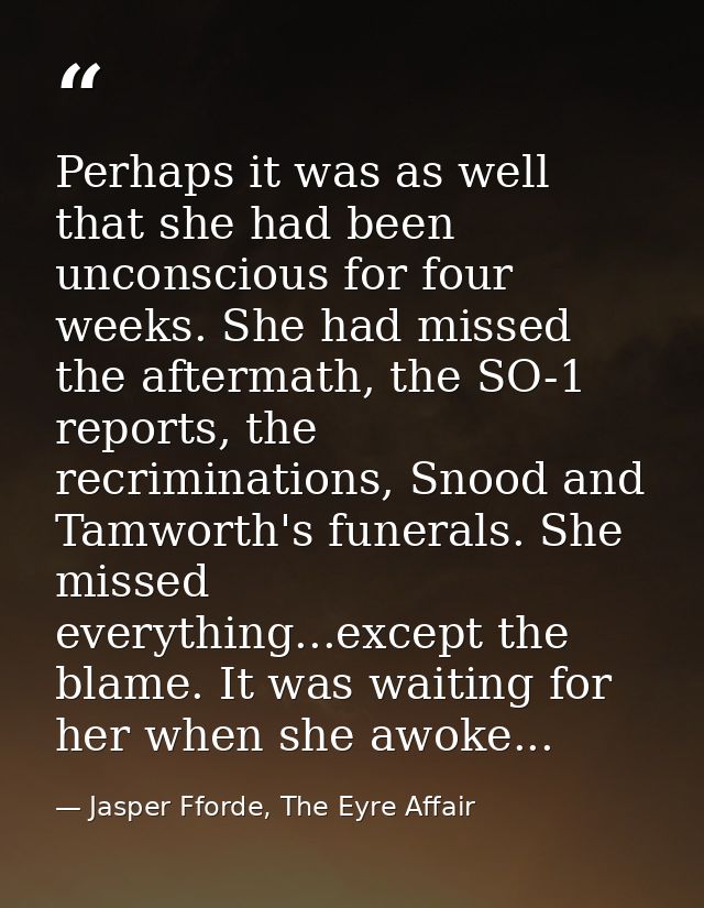 Perhaps it was as well that she had been unconscious for four weeks. She had missed the aftermath, the SO-1 reports, the — Jasper Fforde, The Eyre Affair