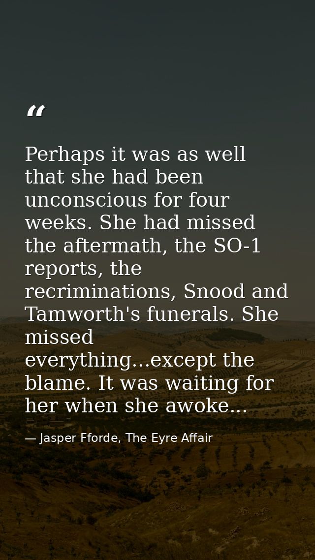 Perhaps it was as well that she had been unconscious for four weeks. She had missed the aftermath, the SO-1 reports, the — Jasper Fforde, The Eyre Affair