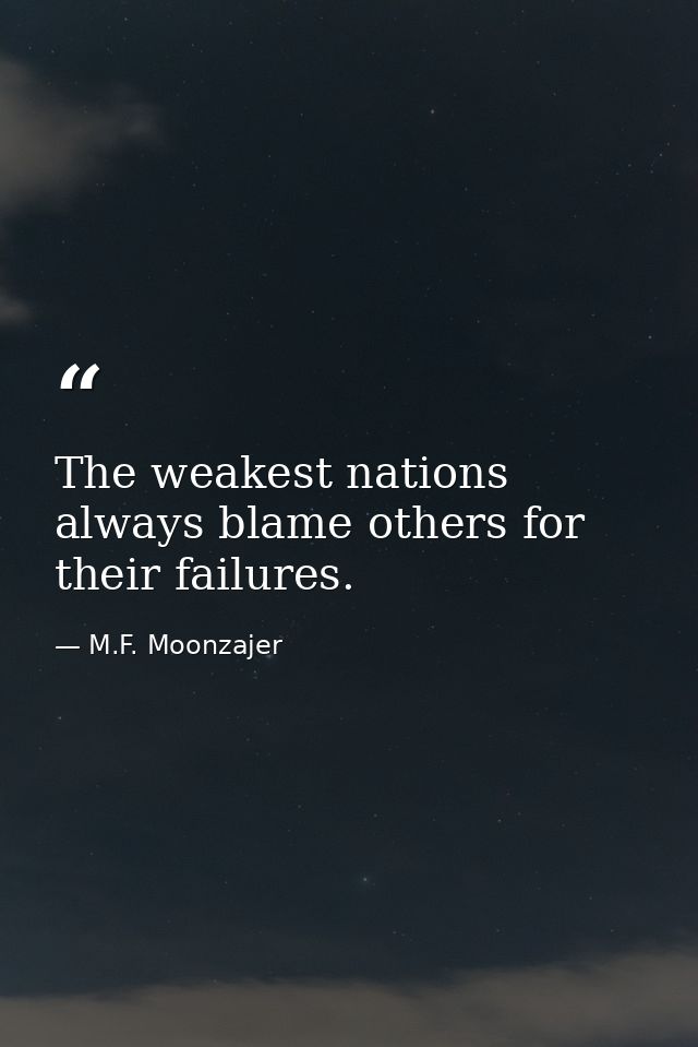 The weakest nations always blame others for their failures. — M.F. Moonzajer