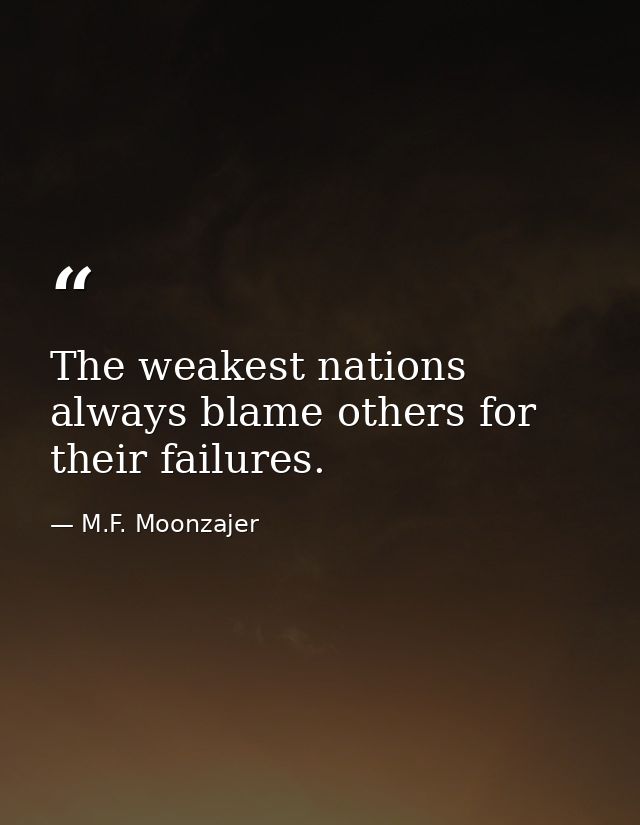 The weakest nations always blame others for their failures. — M.F. Moonzajer